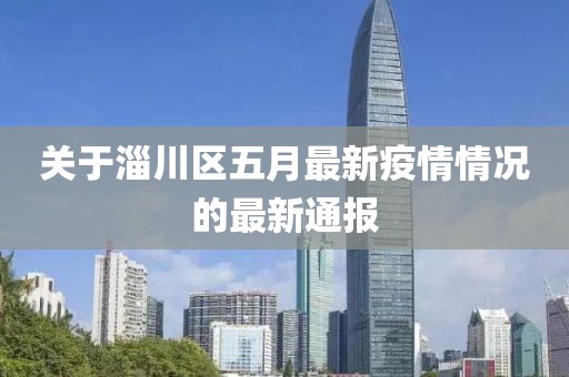 关于淄川区五月最新疫情情况的最新通报