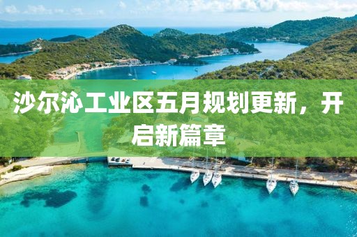 沙尔沁工业区五月规划更新，开启新篇章