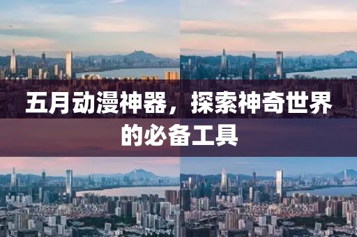 五月动漫神器，探索神奇世界的必备工具