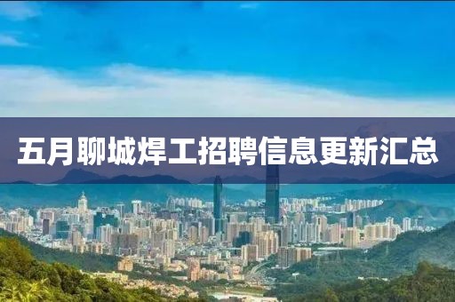 五月聊城焊工招聘信息更新汇总