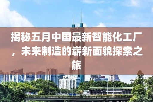 揭秘五月中国最新智能化工厂，未来制造的崭新面貌探索之旅