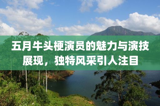 五月牛头梗演员的魅力与演技展现，独特风采引人注目