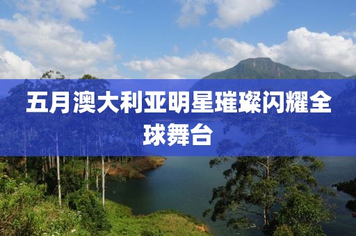 五月澳大利亚明星璀璨闪耀全球舞台