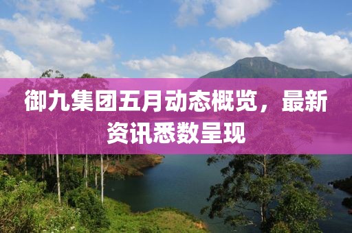 御九集团五月动态概览，最新资讯悉数呈现