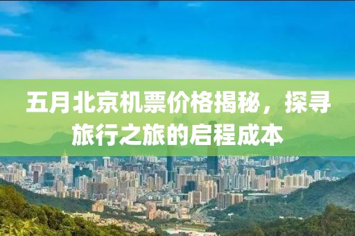 五月北京机票价格揭秘，探寻旅行之旅的启程成本