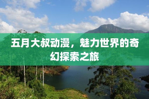 五月大叔动漫，魅力世界的奇幻探索之旅