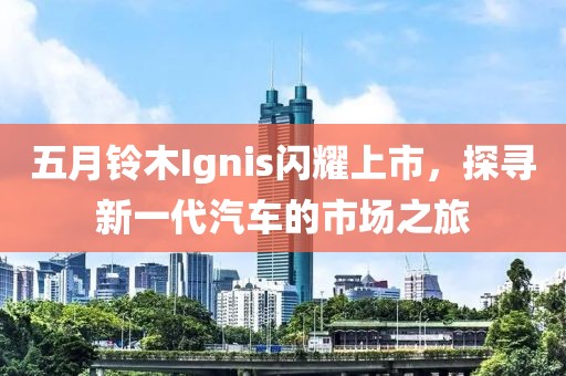 五月铃木Ignis闪耀上市，探寻新一代汽车的市场之旅