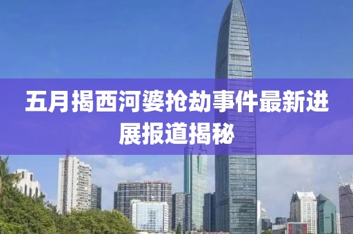 五月揭西河婆抢劫事件最新进展报道揭秘