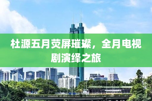 杜源五月荧屏璀璨，全月电视剧演绎之旅