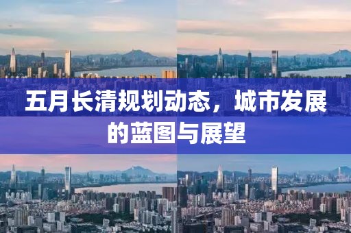 五月长清规划动态，城市发展的蓝图与展望