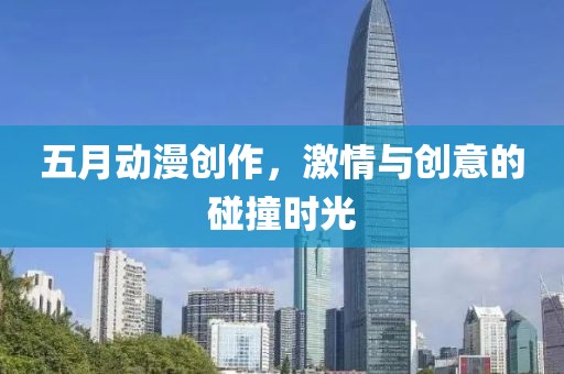 五月动漫创作，激情与创意的碰撞时光
