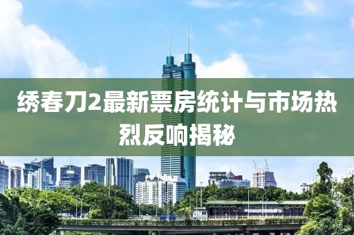 绣春刀2最新票房统计与市场热烈反响揭秘