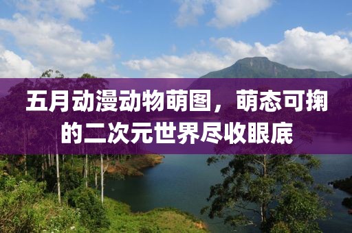 五月动漫动物萌图，萌态可掬的二次元世界尽收眼底