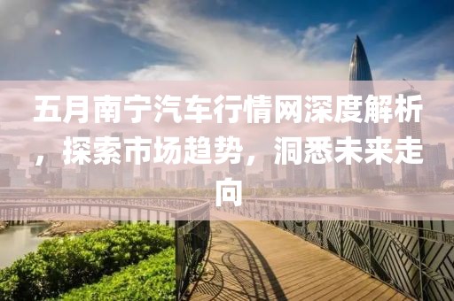 五月南宁汽车行情网深度解析，探索市场趋势，洞悉未来走向