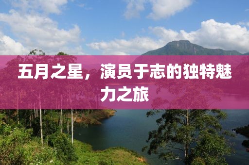 五月之星，演员于志的独特魅力之旅