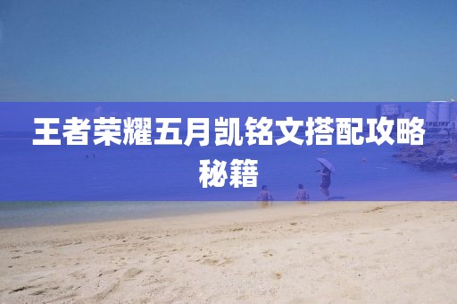 王者荣耀五月凯铭文搭配攻略秘籍