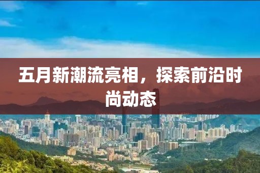 五月新潮流亮相，探索前沿时尚动态