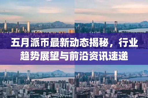 五月派币最新动态揭秘，行业趋势展望与前沿资讯速递