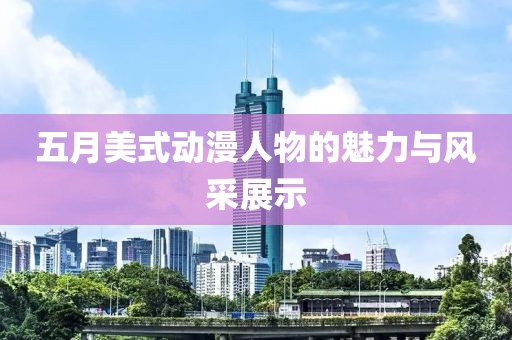 五月美式动漫人物的魅力与风采展示