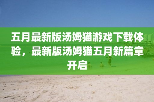 五月最新版汤姆猫游戏下载体验，最新版汤姆猫五月新篇章开启