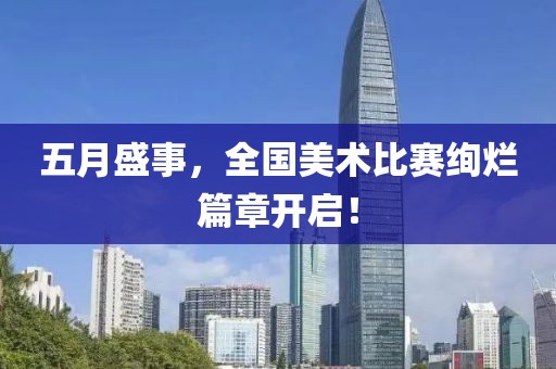 五月盛事，全国美术比赛绚烂篇章开启！