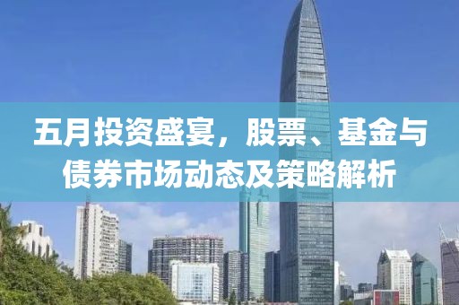 五月投资盛宴，股票、基金与债券市场动态及策略解析