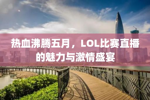 热血沸腾五月，LOL比赛直播的魅力与激情盛宴
