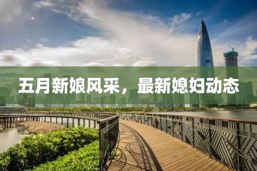 五月新娘风采，最新媳妇动态