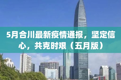 5月合川最新疫情通报，坚定信心，共克时艰（五月版）