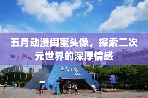 五月动漫闺蜜头像，探索二次元世界的深厚情感