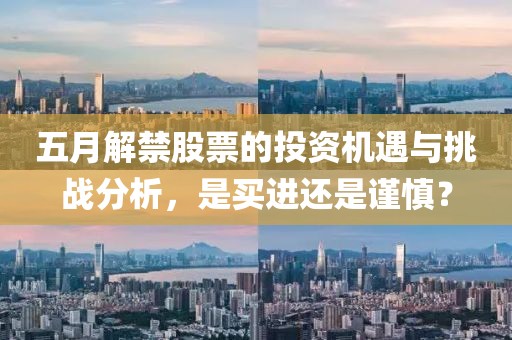 五月解禁股票的投资机遇与挑战分析，是买进还是谨慎？