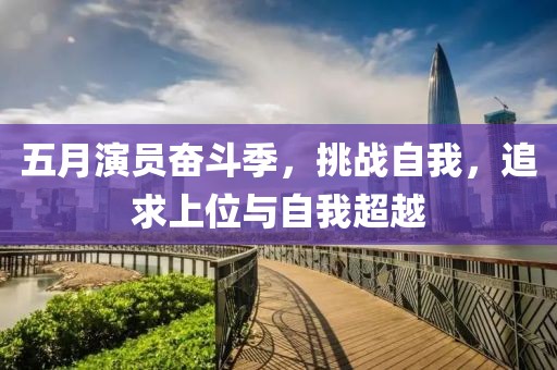 五月演员奋斗季，挑战自我，追求上位与自我超越