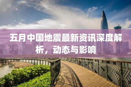 五月中国地震最新资讯深度解析，动态与影响