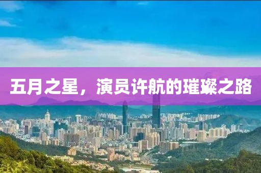 五月之星，演员许航的璀璨之路