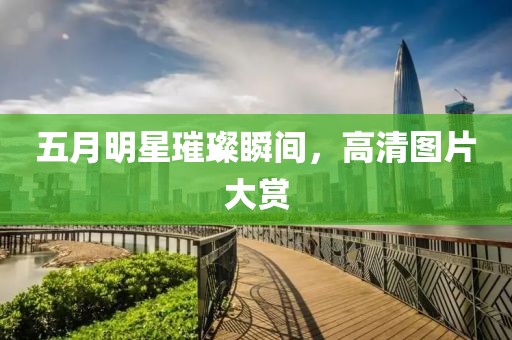 五月明星璀璨瞬间，高清图片大赏