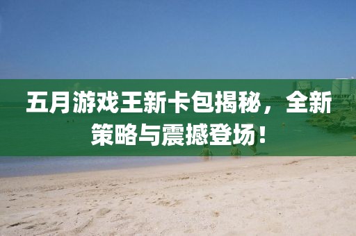 五月游戏王新卡包揭秘，全新策略与震撼登场！