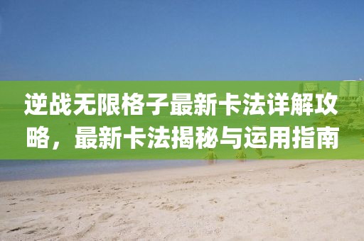 逆战无限格子最新卡法详解攻略，最新卡法揭秘与运用指南