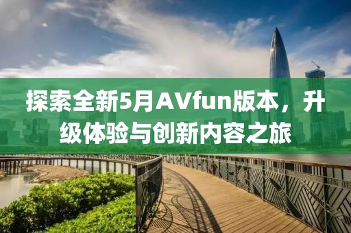 探索全新5月AVfun版本，升级体验与创新内容之旅