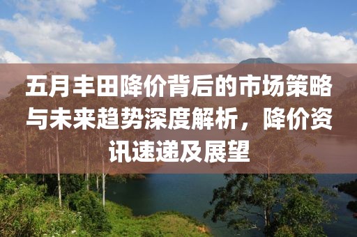 五月丰田降价背后的市场策略与未来趋势深度解析，降价资讯速递及展望