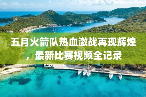 五月火箭队热血激战再现辉煌，最新比赛视频全记录