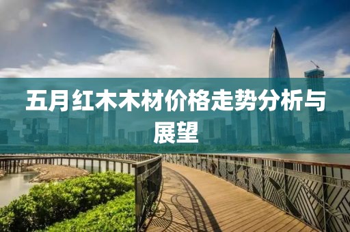 五月红木木材价格走势分析与展望