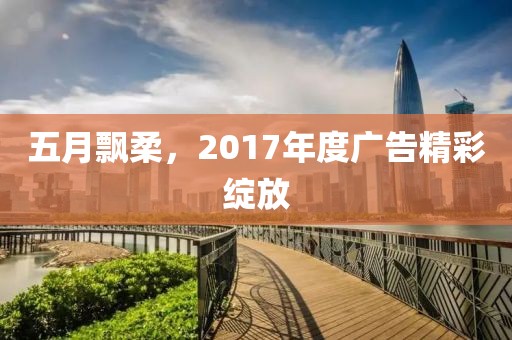 五月飘柔，2017年度广告精彩绽放