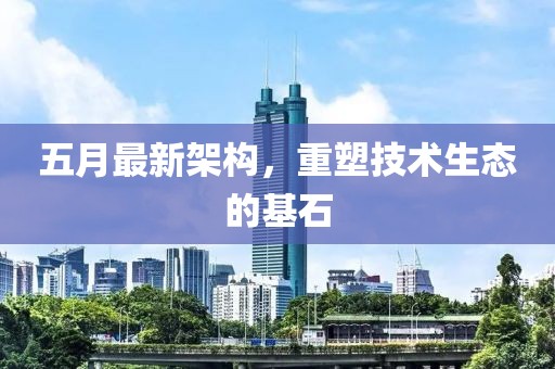 五月最新架构，重塑技术生态的基石