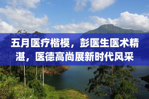 五月医疗楷模，彭医生医术精湛，医德高尚展新时代风采