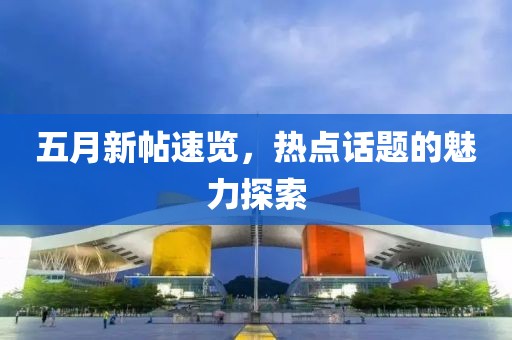 五月新帖速览，热点话题的魅力探索
