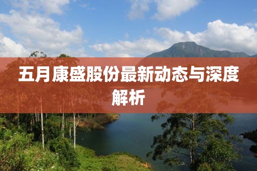五月康盛股份最新动态与深度解析