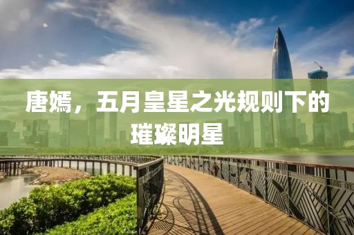 唐嫣，五月皇星之光规则下的璀璨明星