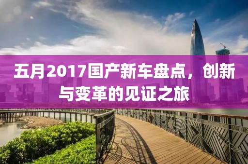 五月2017国产新车盘点，创新与变革的见证之旅