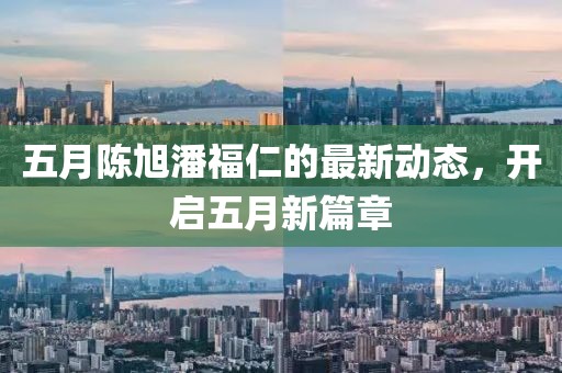五月陈旭潘福仁的最新动态，开启五月新篇章