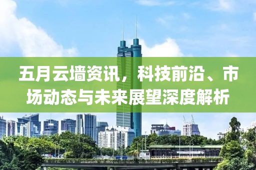 五月云墙资讯，科技前沿、市场动态与未来展望深度解析